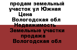 продам земельный участок ул Южная › Цена ­ 550 000 - Вологодская обл. Недвижимость » Земельные участки продажа   . Вологодская обл.